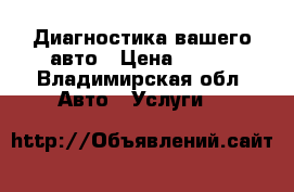 Диагностика вашего авто › Цена ­ 500 - Владимирская обл. Авто » Услуги   